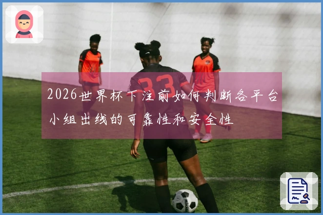 2026世界杯下注前如何判断各平台小组出线的可靠性和安全性