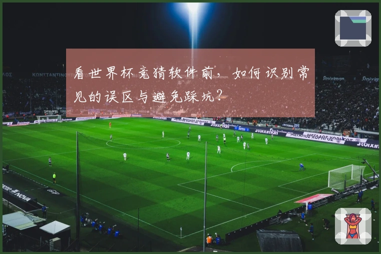 看世界杯竞猜软件前，如何识别常见的误区与避免踩坑？