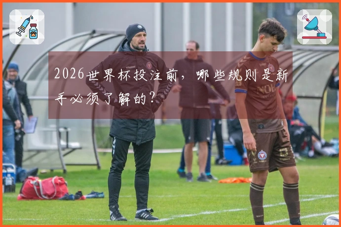2026世界杯投注前，哪些规则是新手必须了解的？