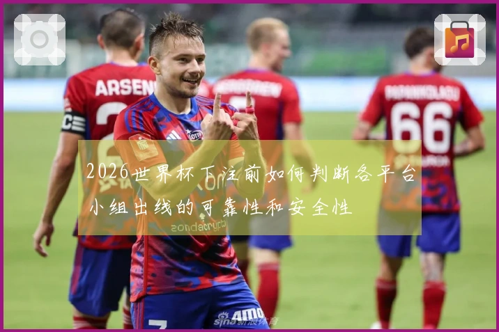 2026世界杯下注前如何判断各平台小组出线的可靠性和安全性